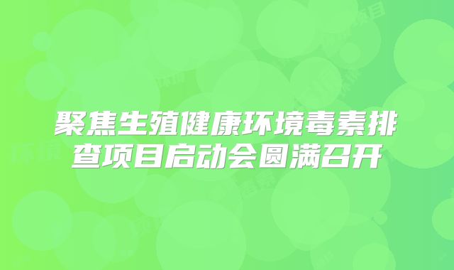 聚焦生殖健康环境毒素排查项目启动会圆满召开