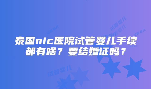 泰国nic医院试管婴儿手续都有啥?要结婚证吗?