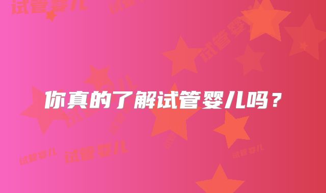 你真的了解试管婴儿吗？