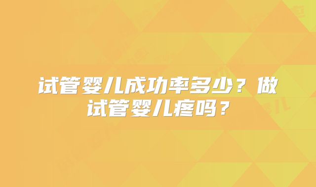 试管婴儿成功率多少？做试管婴儿疼吗？