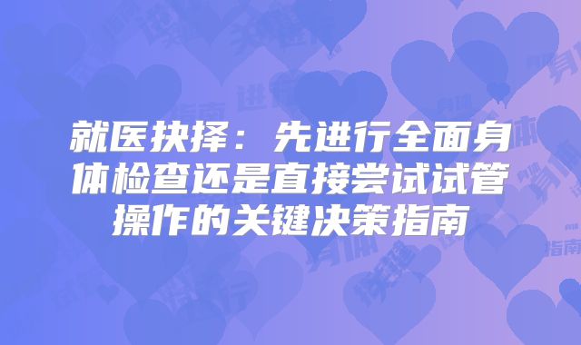 就医抉择：先进行全面身体检查还是直接尝试试管操作的关键决策指南
