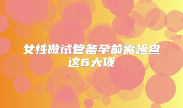 女性做试管备孕前需检查这6大项