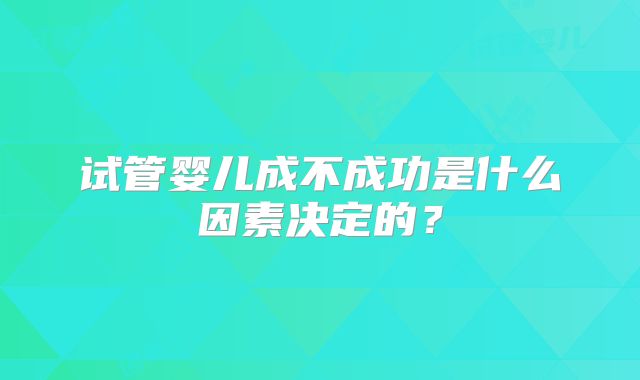 试管婴儿成不成功是什么因素决定的？