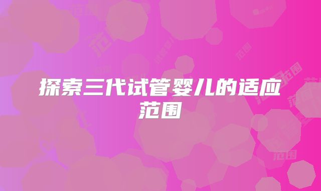 探索三代试管婴儿的适应范围