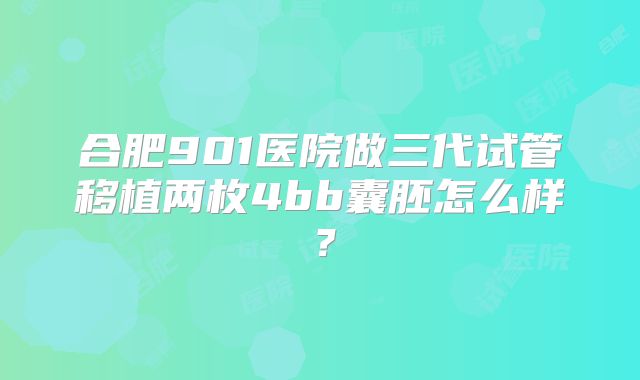 合肥901医院做三代试管移植两枚4bb囊胚怎么样？