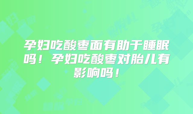 孕妇吃酸枣面有助于睡眠吗！孕妇吃酸枣对胎儿有影响吗！