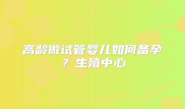 高龄做试管婴儿如何备孕？生殖中心