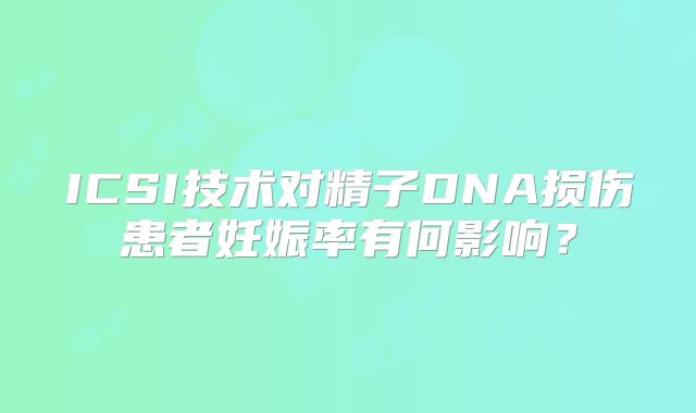 ICSI技术对精子DNA损伤患者妊娠率有何影响？