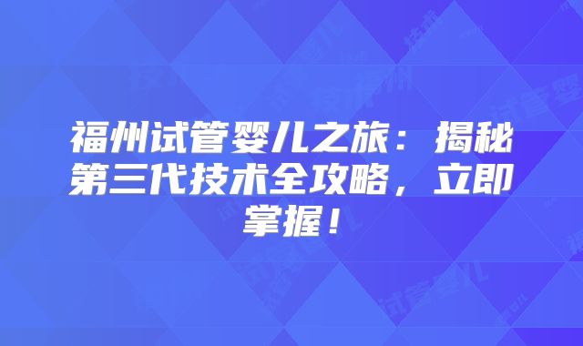 福州试管婴儿之旅：揭秘第三代技术全攻略，立即掌握！