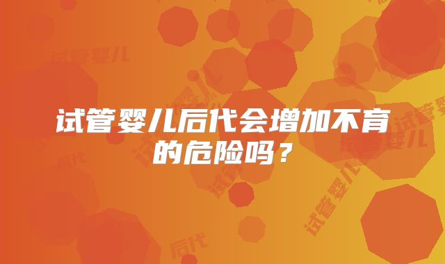 试管婴儿后代会增加不育的危险吗？