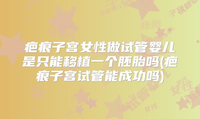 疤痕子宫女性做试管婴儿是只能移植一个胚胎吗(疤痕子宫试管能成功吗)