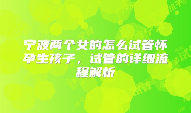 宁波两个女的怎么试管怀孕生孩子,试管的详细流程解析