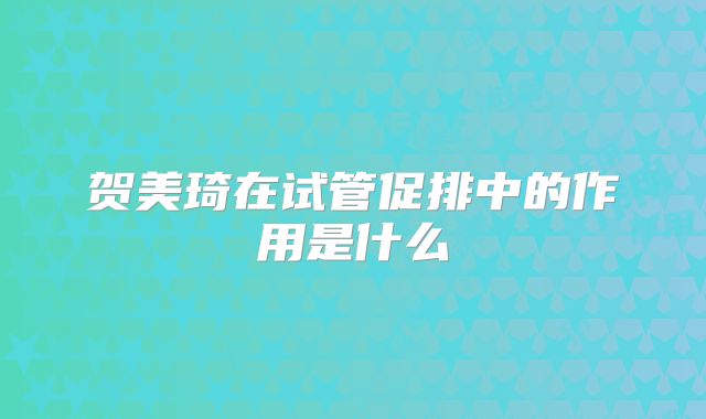 贺美琦在试管促排中的作用是什么