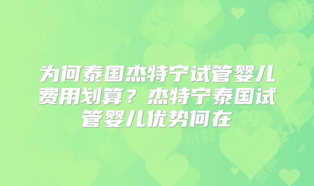 为何泰国杰特宁试管婴儿费用划算？杰特宁泰国试管婴儿优势何在