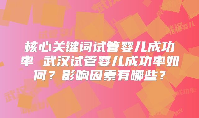 核心关键词试管婴儿成功率 武汉试管婴儿成功率如何？影响因素有哪些？