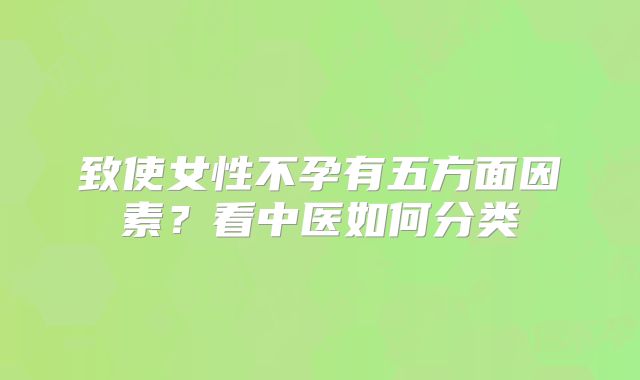 致使女性不孕有五方面因素？看中医如何分类