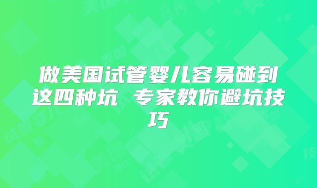 做美国试管婴儿容易碰到这四种坑 专家教你避坑技巧