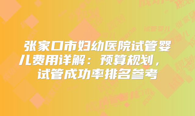 张家口市妇幼医院试管婴儿费用详解：预算规划， 试管成功率排名参考
