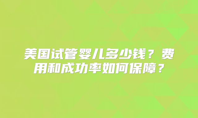美国试管婴儿多少钱？费用和成功率如何保障？