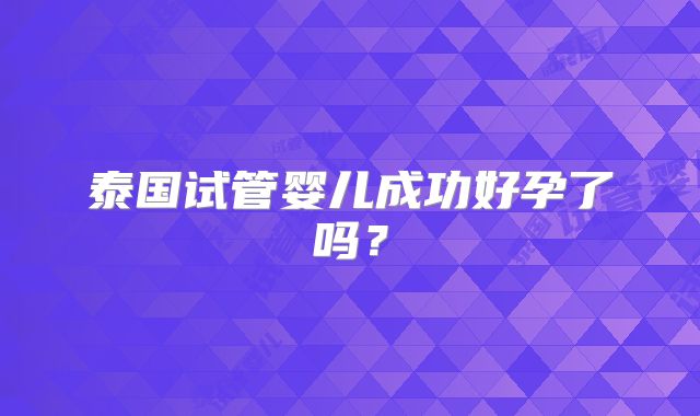 泰国试管婴儿成功好孕了吗？