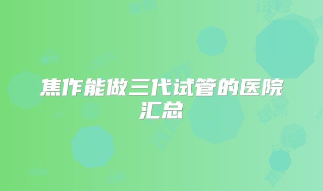 焦作能做三代试管的医院汇总