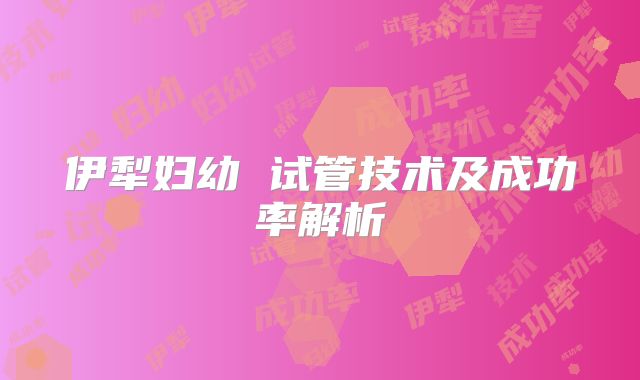 伊犁妇幼 试管技术及成功率解析