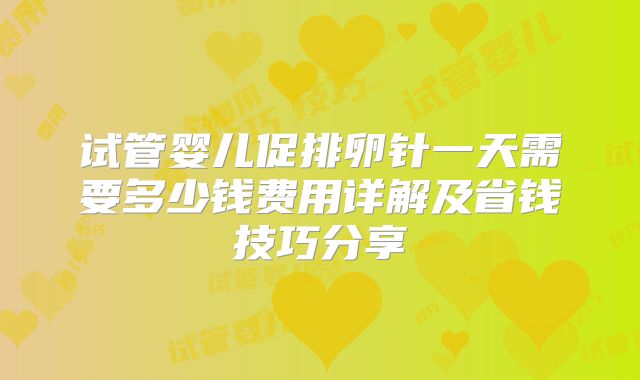试管婴儿促排卵针一天需要多少钱费用详解及省钱技巧分享