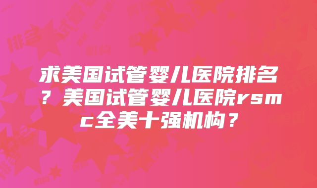 求美国试管婴儿医院排名？美国试管婴儿医院rsmc全美十强机构？