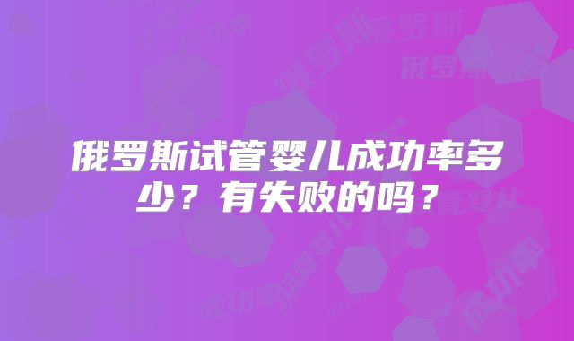 俄罗斯试管婴儿成功率多少？有失败的吗？