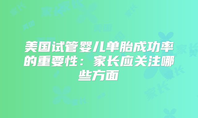 美国试管婴儿单胎成功率的重要性：家长应关注哪些方面