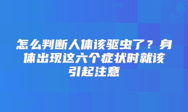 怎么判断人体该驱虫了?身体出现这六个症状时就该引起注意