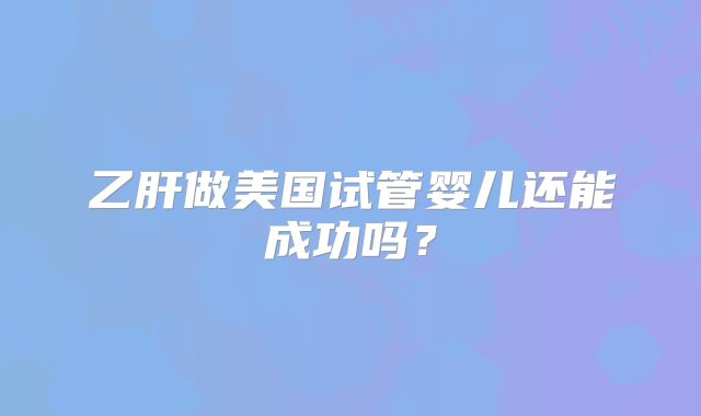 乙肝做美国试管婴儿还能成功吗？