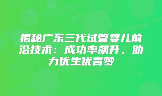 揭秘广东三代试管婴儿前沿技术：成功率飙升，助力优生优育梦