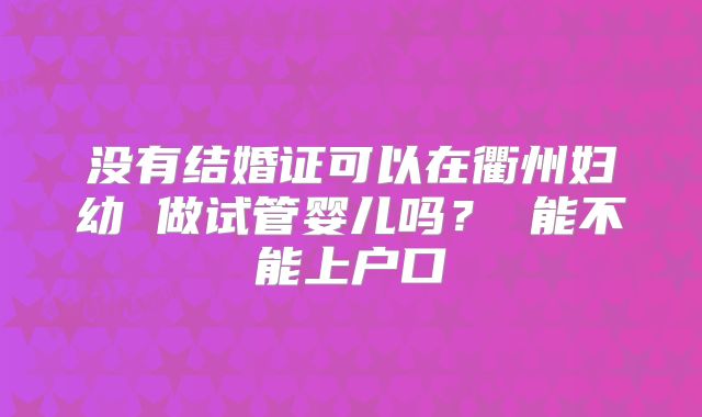 没有结婚证可以在衢州妇幼 做试管婴儿吗？ 能不能上户口