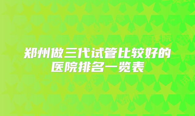 郑州做三代试管比较好的医院排名一览表
