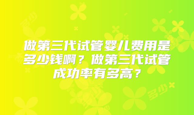 做第三代试管婴儿费用是多少钱啊?做第三代试管成功率有多高?