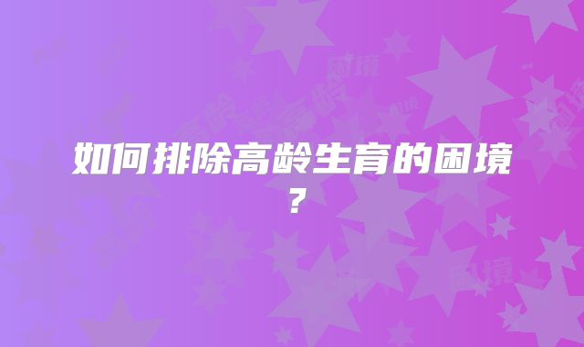 如何排除高龄生育的困境？