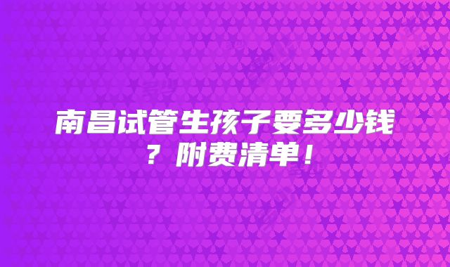 南昌试管生孩子要多少钱？附费清单！