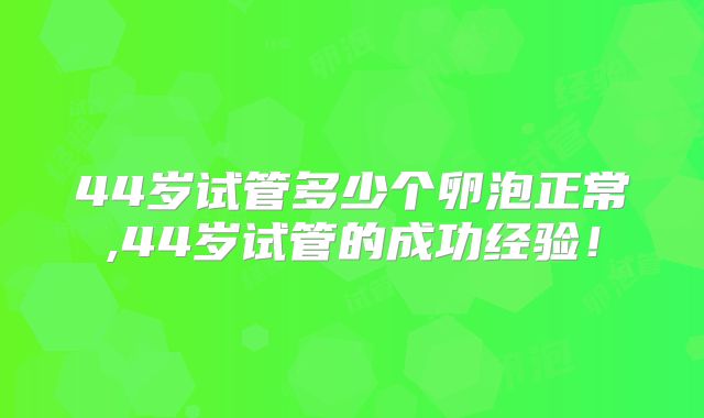 44岁试管多少个卵泡正常,44岁试管的成功经验!