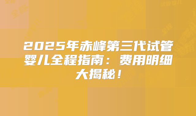 2025年赤峰第三代试管婴儿全程指南：费用明细大揭秘！