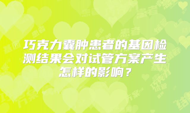 巧克力囊肿患者的基因检测结果会对试管方案产生怎样的影响？