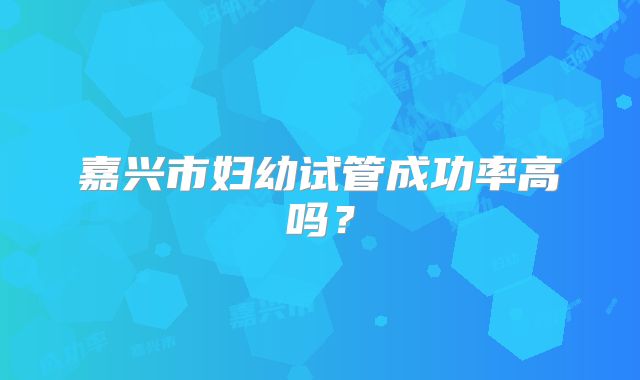 嘉兴市妇幼试管成功率高吗？