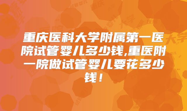 重庆医科大学附属第一医院试管婴儿多少钱,重医附一院做试管婴儿要花多少钱！