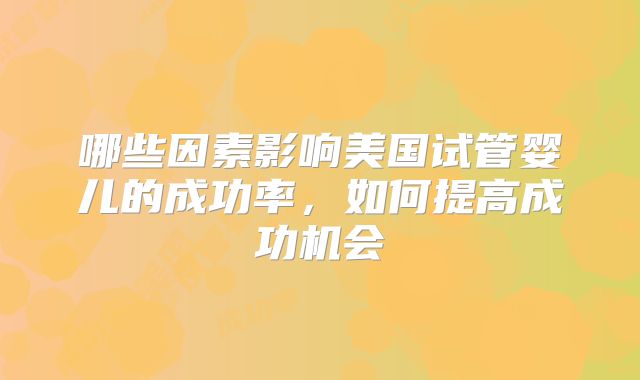 哪些因素影响美国试管婴儿的成功率，如何提高成功机会
