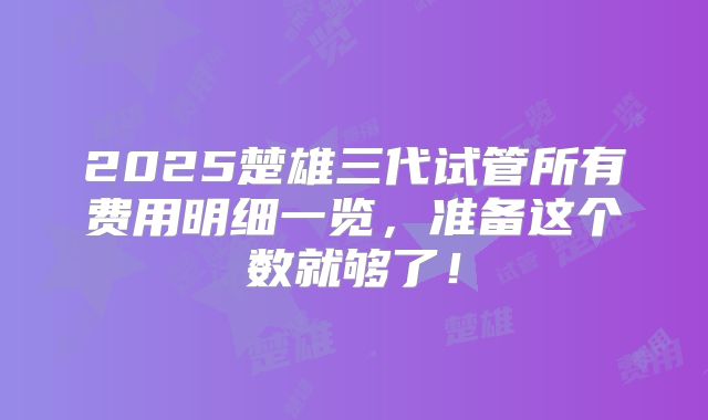 2025楚雄三代试管所有费用明细一览，准备这个数就够了！