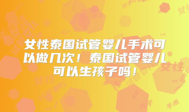 女性泰国试管婴儿手术可以做几次！泰国试管婴儿可以生孩子吗！