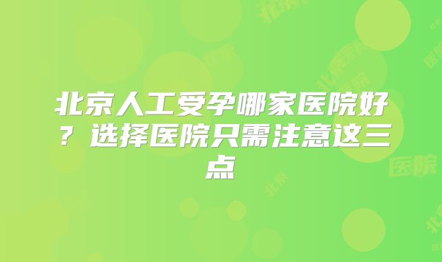 北京人工受孕哪家医院好?选择医院只需注意这三点