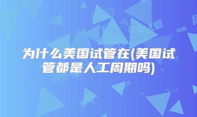 为什么美国试管在(美国试管都是人工周期吗)