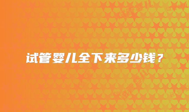 试管婴儿全下来多少钱？