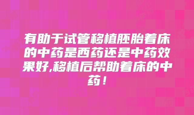 有助于试管移植胚胎着床的中药是西药还是中药效果好,移植后帮助着床的中药！